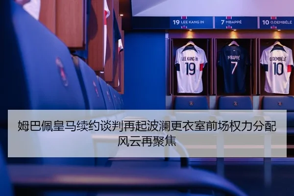 姆巴佩皇马续约谈判再起波澜更衣室前场权力分配风云再聚焦