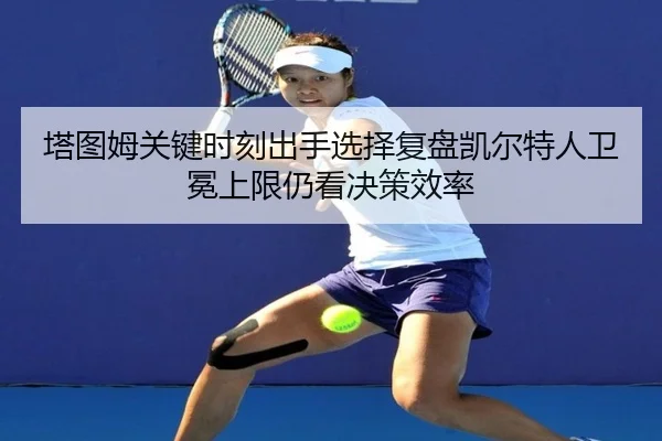 塔图姆关键时刻出手选择复盘凯尔特人卫冕上限仍看决策效率