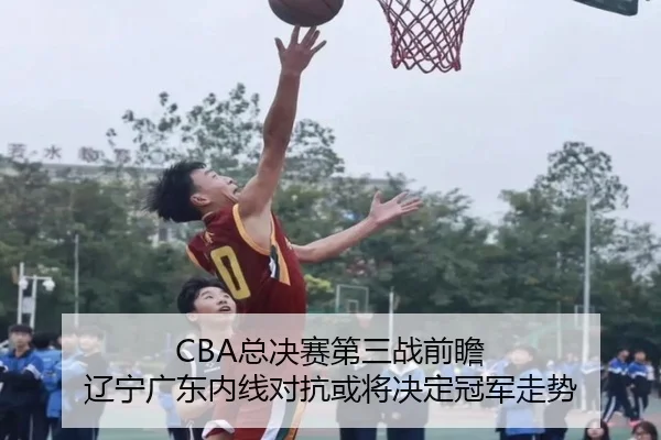 CBA总决赛第三战前瞻 辽宁广东内线对抗或将决定冠军走势